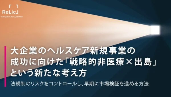大企業のヘルスケア新規事業に革命！「戦略的非医療×出島」で市場検証を加速する新常識とは？