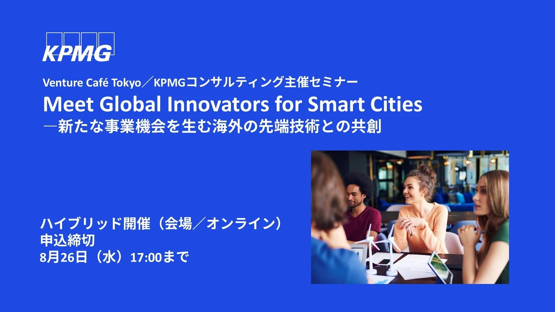 KPMG Venture Café Tokyo / KPMGコンサルティング主催セミナー Meet Global Innovators for Smart Cities 一新たな事業機会を生む海外の先端技術との共創 ハイブリッド開催 (会場/オンライン) 申込締切 8月26日 (水) 17:00まで