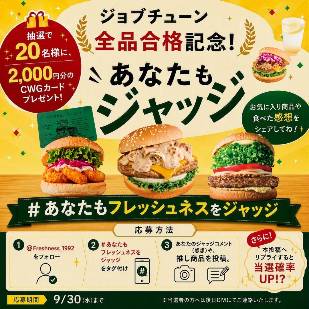 ジョブチューン 全品合格記念! あなたもジャッジ 抽選で20名様に 2,000円分のCWGカード プレゼント! お気に入り商品や 食べた感想を シェアしてね! #あなたもフレッシュネスをジャッジ 応募方法 ① @Freshness_1992 をフォロー ② #あなたもフレッシュネスをジャッジ をタグ付け ③ あなたのジャッジコメント(感想)や、推し商品を投稿。 さらに!本投稿へリプライすると当選確率UP!? 応募期間 9/30(水)まで ※当選者の方へは後日DMにてご連絡いたします。 FRESHNESS BURGER
