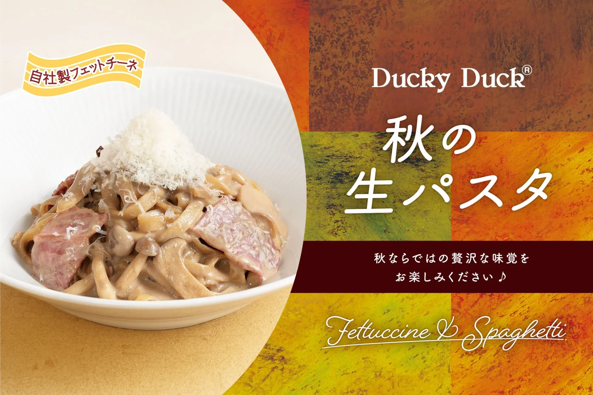 自社製フェットチーネ Ducky Duck® 秋の生パスタ 秋ならではの贅沢な味覚をお楽しみください♪ Fettuccine & Spaghetti