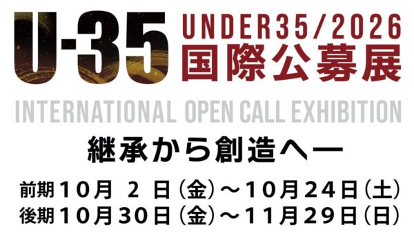 10/2(金)～11/29(日)「U-35国際公募展 ２０２６ 継承から創造へ ― Inheriting the Future」開催中！