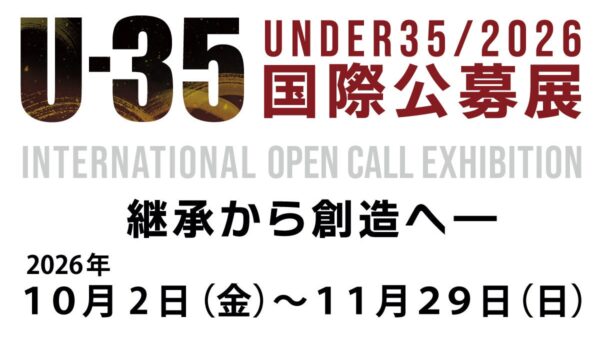 10/2(金)～11/29(日)「U-35国際公募展 ２０２６ 継承から創造へ ― Inheriting the Future」通期開催のご案内