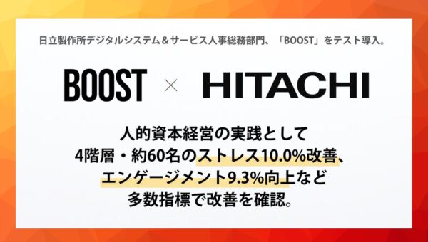 日立製作所デジタルシステム＆サービス人事総務部門、「BOOST」をテスト導入。人的資本経営の実践として、4階層・約60名のストレス10.0%改善、エンゲージメント9.3%向上など多数指標で改善を確認。