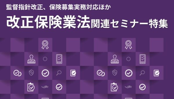 【保険業界向けセミナー特集】改正保険業法・顧客本位の業務運営・過度な便宜供与対応など、実務対応を解説する最新講座を開講！ ❘ セミナーインフォ