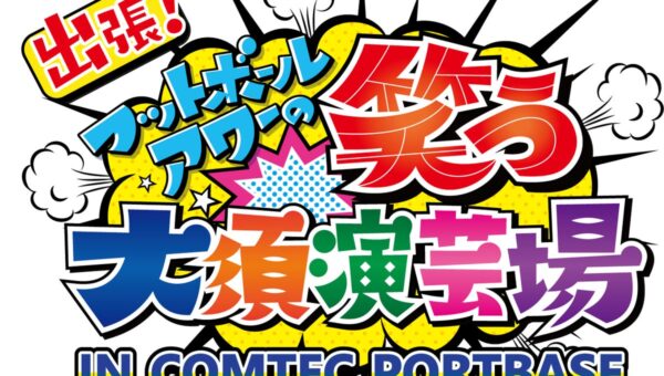 【番組初のリアルイベント！】「出張！フットボールアワーの笑う大須演芸場 IN COMTEC PORTBASE」 を11月19日に開催！