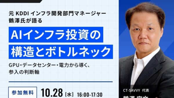 【 10/28 (水) 16:00 】元 KDDI インフラ開発部門マネージャー 鶴澤氏が語る AI インフラ投資の構造とボトルネック 無料オンラインセミナーを開催