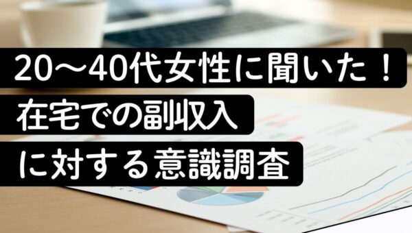 【在宅副収入の意識調査】20～40代女性の約半数が興味あり！一方、そのうち6割超がまだ実際に「得たことはない」