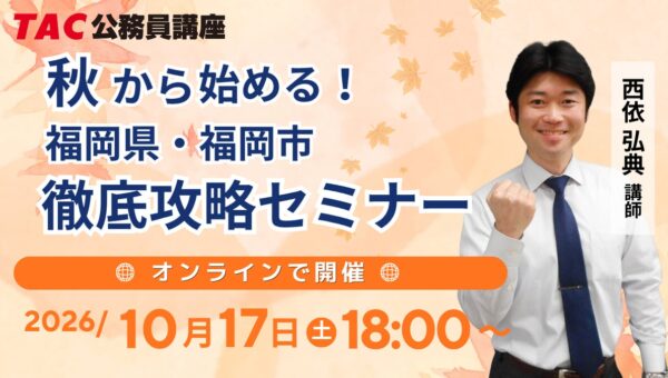 【TAC公務員】「秋から始める！福岡県・福岡市 徹底攻略セミナー」 10/17（土）福岡校から配信！