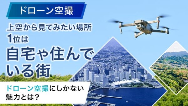 【ドローン空撮】上空から見てみたい場所1位は「自宅や住んでいる街」。ドローン空撮にしかない魅力とは？