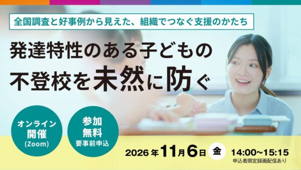 【11/6無料セミナー】発達特性のある子どもの不登校を未然に防ぐ― 全国調査と好事例から見えた、組織でつなぐ支援のかたち ―