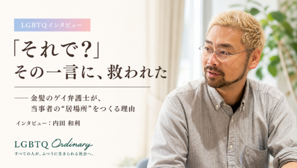 「それで？」——その一言に救われた金髪のゲイ弁護士が、当事者の”居場所”をつくる理由 LGBTQ+ メディア「O-DINARY」にて公開